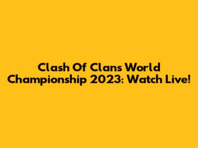 Clash Of Clans World Championship 2023: Watch Live!