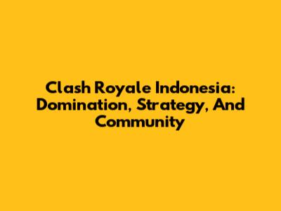 Clash Royale Indonesia: Domination, Strategy, And Community
