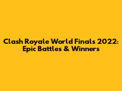 Clash Royale World Finals 2022: Epic Battles & Winners