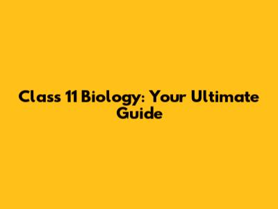 Class 11 Biology: Your Ultimate Guide