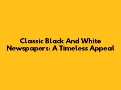 Classic Black And White Newspapers: A Timeless Appeal