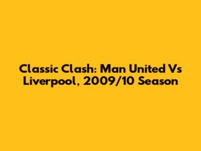 Classic Clash: Man United Vs Liverpool, 2009/10 Season