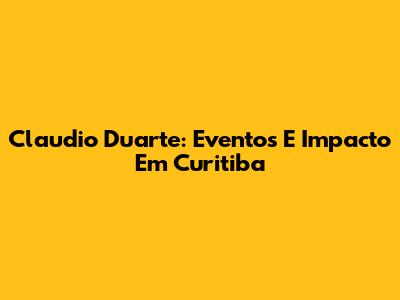 Claudio Duarte: Eventos E Impacto Em Curitiba