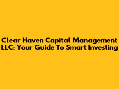 Clear Haven Capital Management LLC: Your Guide To Smart Investing