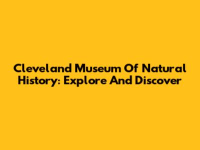 Cleveland Museum Of Natural History: Explore And Discover