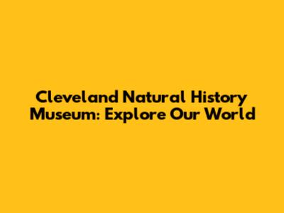 Cleveland Natural History Museum: Explore Our World