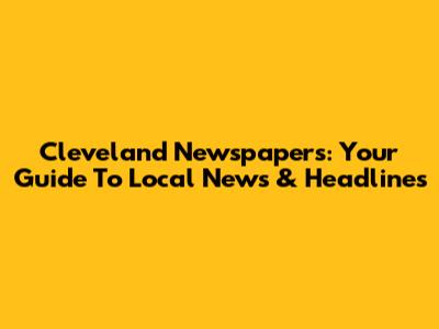 Cleveland Newspapers: Your Guide To Local News & Headlines