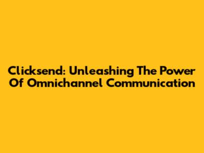 Clicksend: Unleashing The Power Of Omnichannel Communication