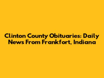Clinton County Obituaries: Daily News From Frankfort, Indiana