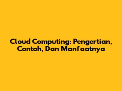 Cloud Computing: Pengertian, Contoh, Dan Manfaatnya