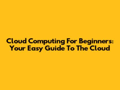 Cloud Computing For Beginners: Your Easy Guide To The Cloud