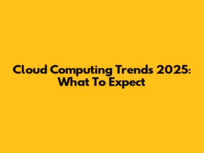 Cloud Computing Trends 2025: What To Expect