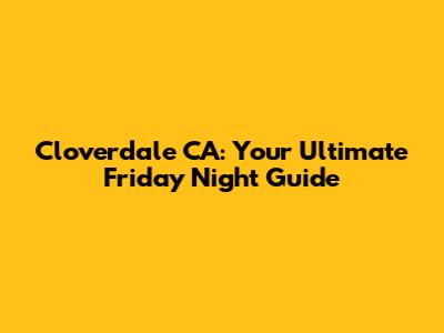 Cloverdale CA: Your Ultimate Friday Night Guide