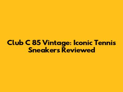 Club C 85 Vintage: Iconic Tennis Sneakers Reviewed