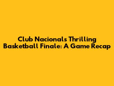 Club Nacional's Thrilling Basketball Finale: A Game Recap