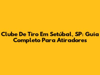 Clube De Tiro Em Setúbal, SP: Guia Completo Para Atiradores