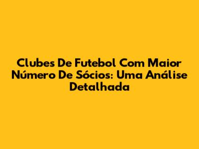 Clubes De Futebol Com Maior Número De Sócios: Uma Análise Detalhada