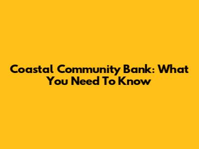 Coastal Community Bank: What You Need To Know