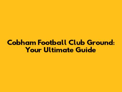 Cobham Football Club Ground: Your Ultimate Guide