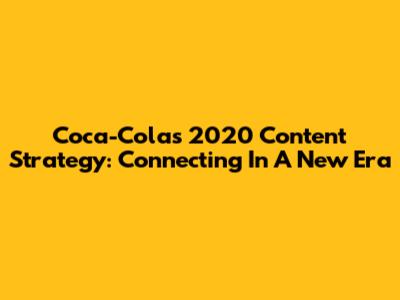 Coca-Cola's 2020 Content Strategy: Connecting In A New Era
