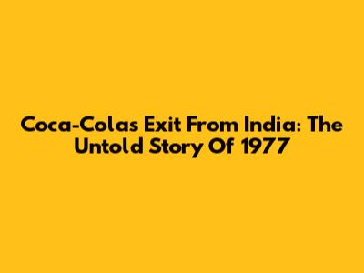 Coca-Cola's Exit From India: The Untold Story Of 1977