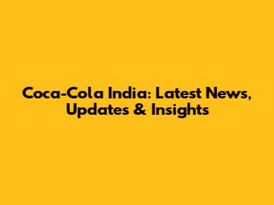 Coca-Cola India: Latest News, Updates & Insights