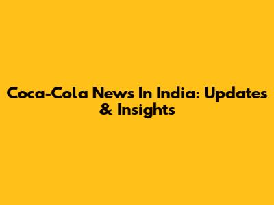 Coca-Cola News In India: Updates & Insights