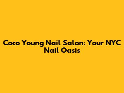 Coco Young Nail Salon: Your NYC Nail Oasis