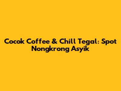 Cocok Coffee & Chill Tegal: Spot Nongkrong Asyik