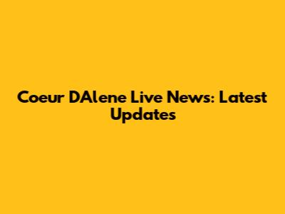 Coeur D'Alene Live News: Latest Updates