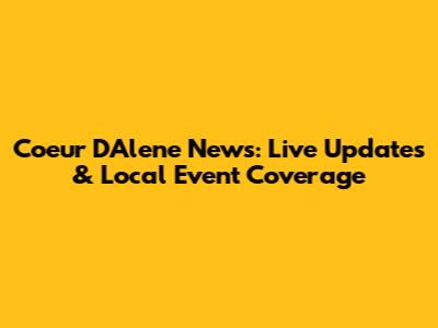 Coeur D'Alene News: Live Updates & Local Event Coverage