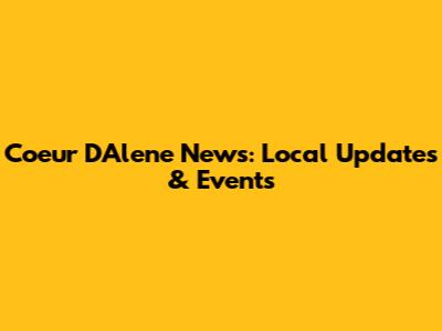 Coeur D'Alene News: Local Updates & Events