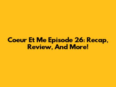 Coeur Et Me Episode 26: Recap, Review, And More!