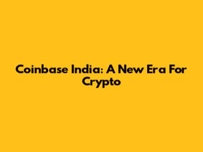 Coinbase India: A New Era For Crypto