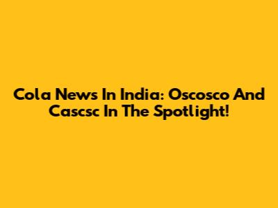 Cola News In India: Oscosco And Cascsc In The Spotlight!