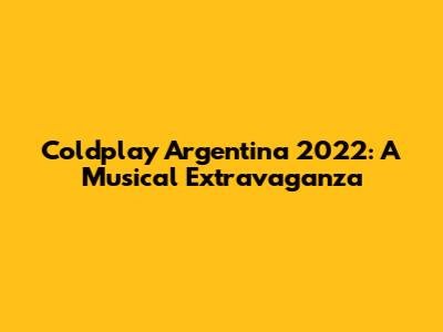 Coldplay Argentina 2022: A Musical Extravaganza