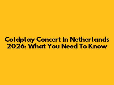 Coldplay Concert In Netherlands 2026: What You Need To Know