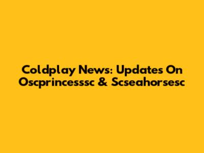 Coldplay News: Updates On Oscprincesssc & Scseahorsesc