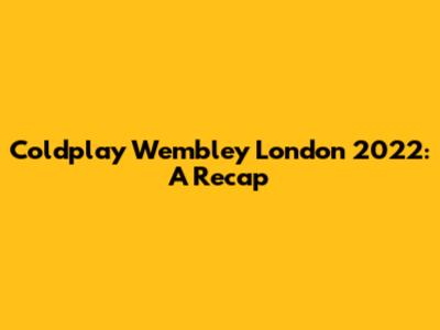Coldplay Wembley London 2022: A Recap