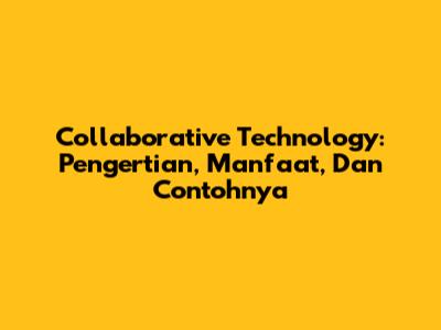 Collaborative Technology: Pengertian, Manfaat, Dan Contohnya