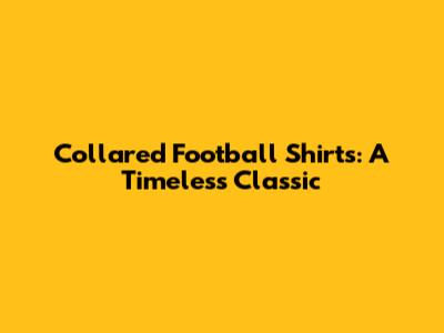 Collared Football Shirts: A Timeless Classic