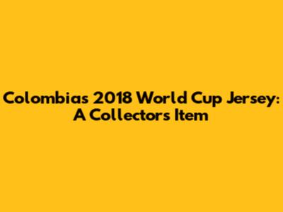 Colombia's 2018 World Cup Jersey: A Collector's Item