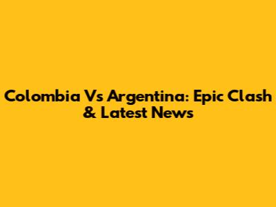 Colombia Vs Argentina: Epic Clash & Latest News