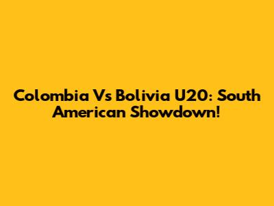 Colombia Vs Bolivia U20: South American Showdown!