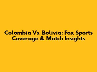 Colombia Vs. Bolivia: Fox Sports Coverage & Match Insights