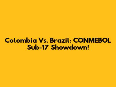 Colombia Vs. Brazil: CONMEBOL Sub-17 Showdown!