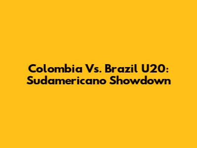 Colombia Vs. Brazil U20: Sudamericano Showdown