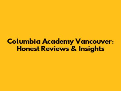Columbia Academy Vancouver: Honest Reviews & Insights