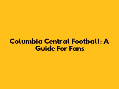 Columbia Central Football: A Guide For Fans
