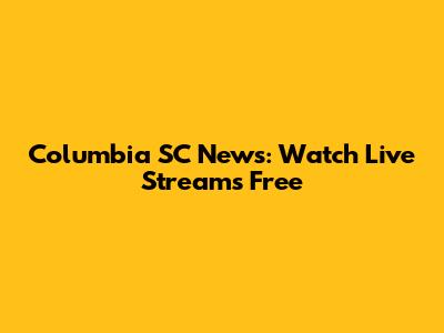 Columbia SC News: Watch Live Streams Free